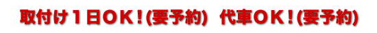 取付1日 OK！（要予約）代車 OK！（要予約）